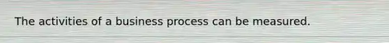 The activities of a business process can be measured.