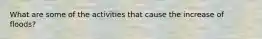 What are some of the activities that cause the increase of floods?