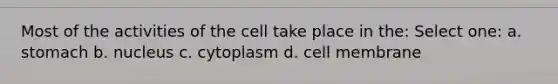 Most of the activities of the cell take place in the: Select one: a. stomach b. nucleus c. cytoplasm d. cell membrane