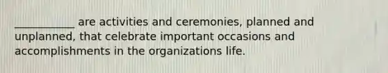 ___________ are activities and ceremonies, planned and unplanned, that celebrate important occasions and accomplishments in the organizations life.