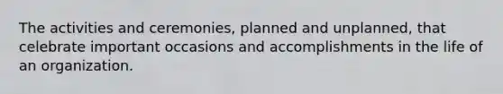 The activities and ceremonies, planned and unplanned, that celebrate important occasions and accomplishments in the life of an organization.