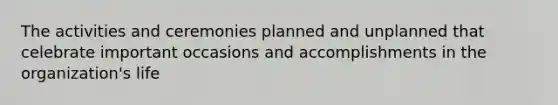 The activities and ceremonies planned and unplanned that celebrate important occasions and accomplishments in the organization's life