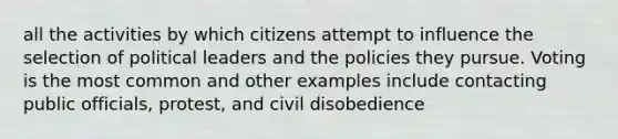 all the activities by which citizens attempt to influence the selection of political leaders and the policies they pursue. Voting is the most common and other examples include contacting public officials, protest, and civil disobedience