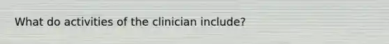 What do activities of the clinician include?