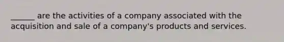 ______ are the activities of a company associated with the acquisition and sale of a company's products and services.