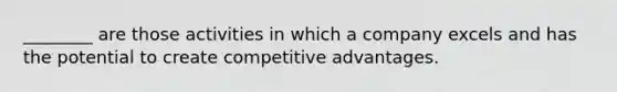 ________ are those activities in which a company excels and has the potential to create competitive advantages.