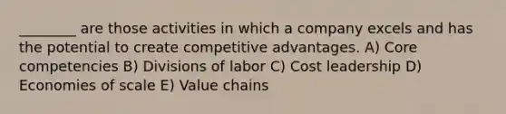 ________ are those activities in which a company excels and has the potential to create competitive advantages. A) Core competencies B) Divisions of labor C) Cost leadership D) Economies of scale E) Value chains