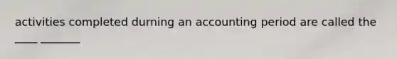 activities completed durning an accounting period are called the ____ _______