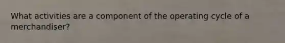 What activities are a component of the operating cycle of a merchandiser?