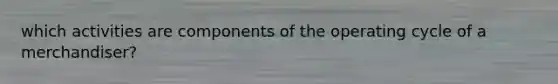 which activities are components of the operating cycle of a merchandiser?