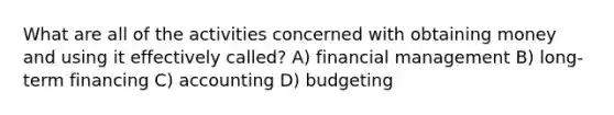 What are all of the activities concerned with obtaining money and using it effectively called? A) financial management B) long-term financing C) accounting D) budgeting