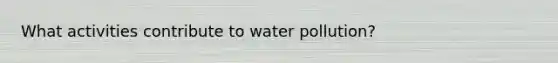 What activities contribute to water pollution?