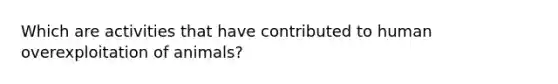 Which are activities that have contributed to human overexploitation of animals?