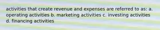 activities that create revenue and expenses are referred to as: a. operating activities b. marketing activities c. investing activities d. financing activities