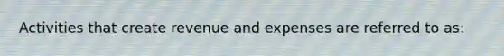 Activities that create revenue and expenses are referred to as: