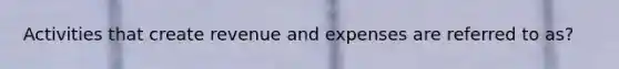 Activities that create revenue and expenses are referred to as?