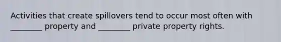 Activities that create spillovers tend to occur most often with​ ________ property and​ ________ private property rights.