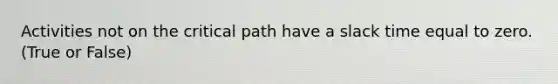 Activities not on the critical path have a slack time equal to zero. (True or False)