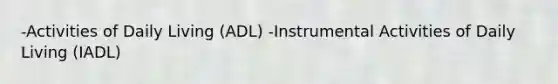 -Activities of Daily Living (ADL) -Instrumental Activities of Daily Living (IADL)