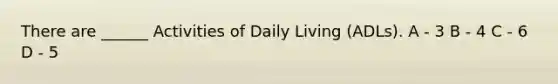 There are ______ Activities of Daily Living (ADLs). A - 3 B - 4 C - 6 D - 5