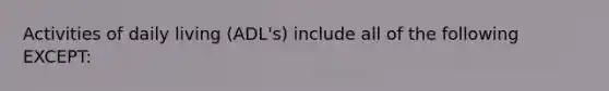 Activities of daily living (ADL's) include all of the following EXCEPT: