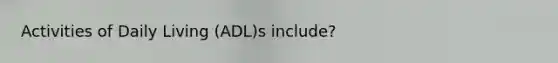 Activities of Daily Living (ADL)s include?