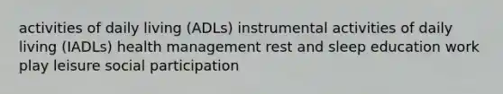 activities of daily living (ADLs) instrumental activities of daily living (IADLs) health management rest and sleep education work play leisure social participation