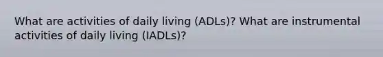 What are activities of daily living (ADLs)? What are instrumental activities of daily living (IADLs)?