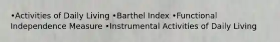 •Activities of Daily Living •Barthel Index •Functional Independence Measure •Instrumental Activities of Daily Living