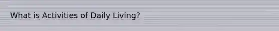 What is Activities of Daily Living?