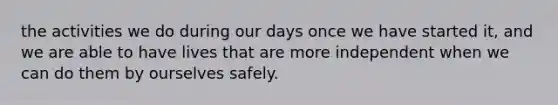 the activities we do during our days once we have started it, and we are able to have lives that are more independent when we can do them by ourselves safely.