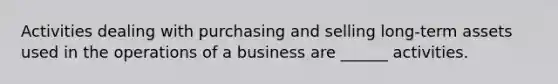 Activities dealing with purchasing and selling long-term assets used in the operations of a business are ______ activities.