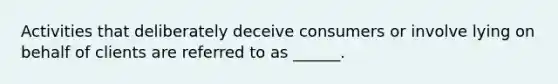 Activities that deliberately deceive consumers or involve lying on behalf of clients are referred to as ______.