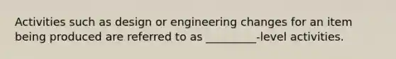 Activities such as design or engineering changes for an item being produced are referred to as _________-level activities.