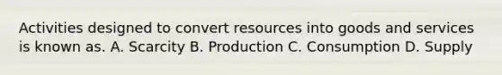 Activities designed to convert resources into goods and services is known as. A. Scarcity B. Production C. Consumption D. Supply