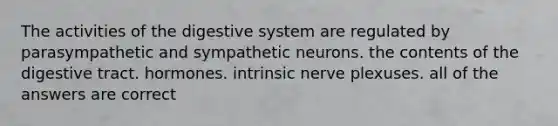 The activities of the digestive system are regulated by parasympathetic and sympathetic neurons. the contents of the digestive tract. hormones. intrinsic nerve plexuses. all of the answers are correct