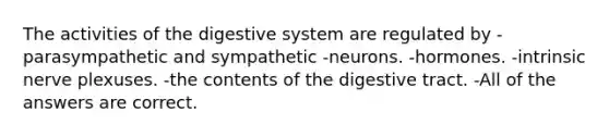 The activities of the digestive system are regulated by -parasympathetic and sympathetic -neurons. -hormones. -intrinsic nerve plexuses. -the contents of the digestive tract. -All of the answers are correct.