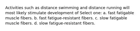 Activities such as distance swimming and distance running will most likely stimulate development of Select one: a. fast fatigable muscle fibers. b. fast fatigue-resistant fibers. c. slow fatigable muscle fibers. d. slow fatigue-resistant fibers.