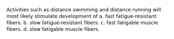 Activities such as distance swimming and distance running will most likely stimulate development of a. fast fatigue-resistant fibers. b. slow fatigue-resistant fibers. c. fast fatigable muscle fibers. d. slow fatigable muscle fibers.