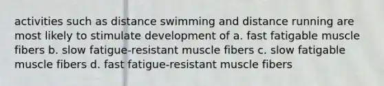 activities such as distance swimming and distance running are most likely to stimulate development of a. fast fatigable muscle fibers b. slow fatigue-resistant muscle fibers c. slow fatigable muscle fibers d. fast fatigue-resistant muscle fibers