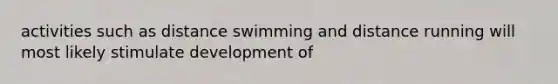 activities such as distance swimming and distance running will most likely stimulate development of