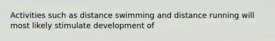 Activities such as distance swimming and distance running will most likely stimulate development of