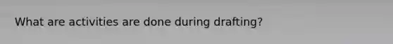 What are activities are done during drafting?