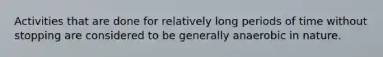 Activities that are done for relatively long periods of time without stopping are considered to be generally anaerobic in nature.