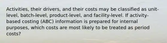 Activities, their drivers, and their costs may be classified as unit-level, batch-level, product-level, and facility-level. If activity-based costing (ABC) information is prepared for internal purposes, which costs are most likely to be treated as period costs?