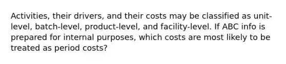 Activities, their drivers, and their costs may be classified as unit-level, batch-level, product-level, and facility-level. If ABC info is prepared for internal purposes, which costs are most likely to be treated as period costs?