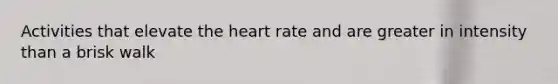 Activities that elevate the heart rate and are greater in intensity than a brisk walk