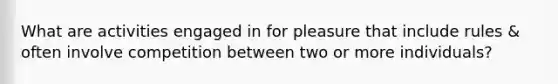 What are activities engaged in for pleasure that include rules & often involve competition between two or more individuals?