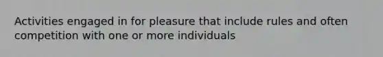 Activities engaged in for pleasure that include rules and often competition with one or more individuals