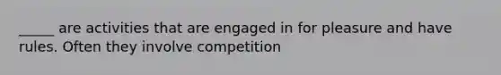 _____ are activities that are engaged in for pleasure and have rules. Often they involve competition